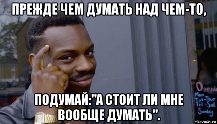 прежде чем думать над чем-то, подумай:"а стоит ли мне вообще думать"., Мем Не делай не будет