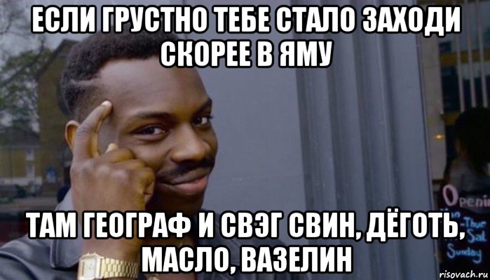 если грустно тебе стало заходи скорее в яму там географ и свэг свин, дёготь, масло, вазелин