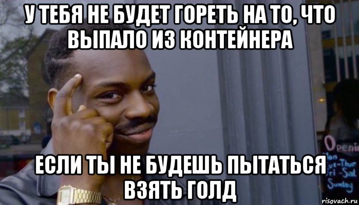 у тебя не будет гореть на то, что выпало из контейнера если ты не будешь пытаться взять голд, Мем Не делай не будет