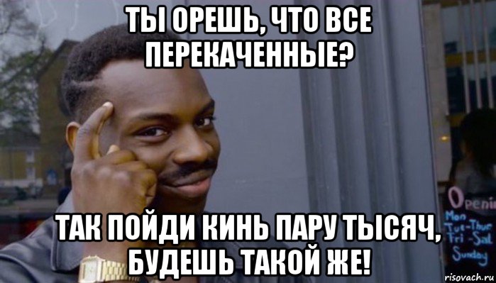 ты орешь, что все перекаченные? так пойди кинь пару тысяч, будешь такой же!, Мем Не делай не будет