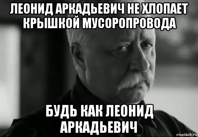 леонид аркадьевич не хлопает крышкой мусоропровода будь как леонид аркадьевич, Мем Не расстраивай Леонида Аркадьевича