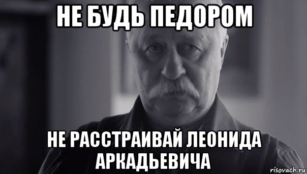 не будь педором не расстраивай леонида аркадьевича, Мем Не огорчай Леонида Аркадьевича