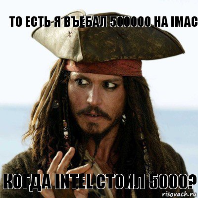 ТО есть я въебал 500000 на imac Когда intel стоил 5000?