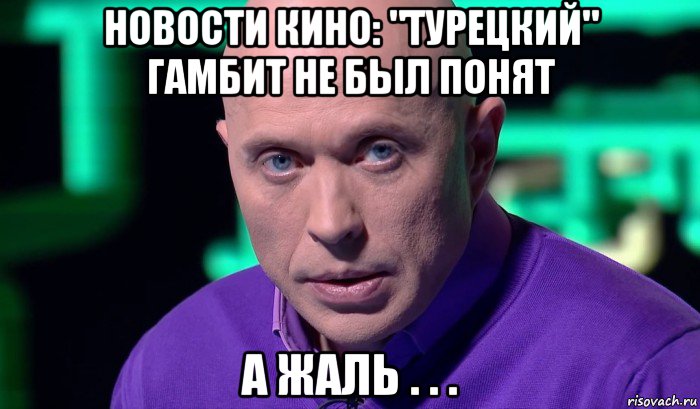 новости кино: "турецкий" гамбит не был понят а жаль . . ., Мем Необъяснимо но факт