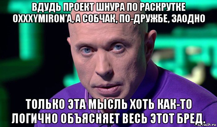 вдудь проект шнура по раскрутке oxxxymiron’a, а собчак, по-дружбе, заодно только эта мысль хоть как-то логично объясняет весь этот бред., Мем Необъяснимо но факт