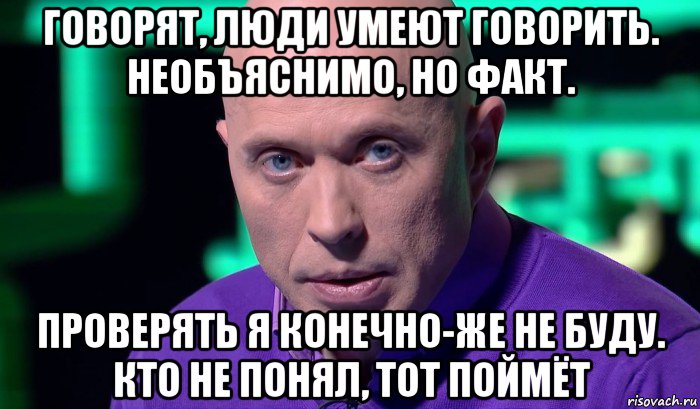 говорят, люди умеют говорить. необъяснимо, но факт. проверять я конечно-же не буду. кто не понял, тот поймёт, Мем Необъяснимо но факт