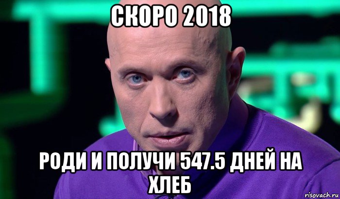 скоро 2018 роди и получи 547.5 дней на хлеб, Мем Необъяснимо но факт