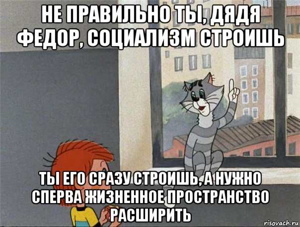 не правильно ты, дядя федор, социализм строишь ты его сразу строишь, а нужно сперва жизненное пространство расширить, Мем Неправильно ты Дядя Фёдор