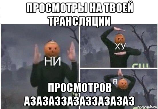 просмотры на твоей трансляции просмотров азазаззазаззазазаз, Мем  Ни ху Я