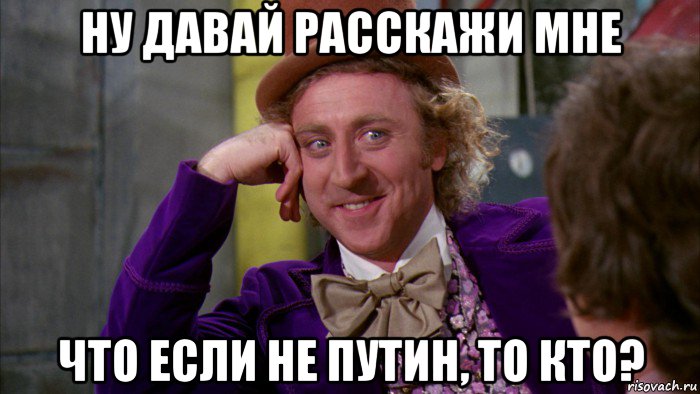 ну давай расскажи мне что если не путин, то кто?, Мем Ну давай расскажи (Вилли Вонка)