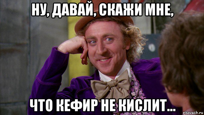 ну, давай, скажи мне, что кефир не кислит..., Мем Ну давай расскажи (Вилли Вонка)