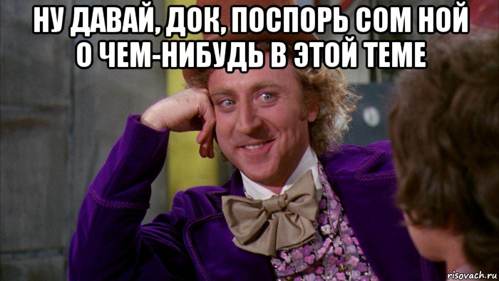 ну давай, док, поспорь сом ной о чем-нибудь в этой теме , Мем Ну давай расскажи (Вилли Вонка)