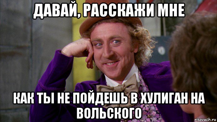 давай, расскажи мне как ты не пойдешь в хулиган на вольского, Мем Ну давай расскажи (Вилли Вонка)