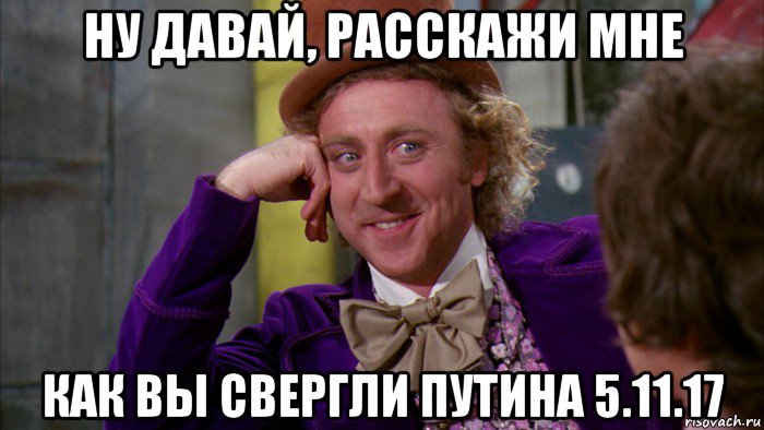 ну давай, расскажи мне как вы свергли путина 5.11.17, Мем Ну давай расскажи (Вилли Вонка)