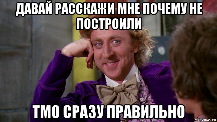 давай расскажи мне почему не построили тмо сразу правильно, Мем Ну давай расскажи (Вилли Вонка)