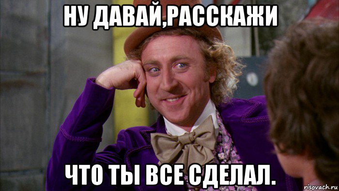 ну давай,расскажи что ты все сделал., Мем Ну давай расскажи (Вилли Вонка)