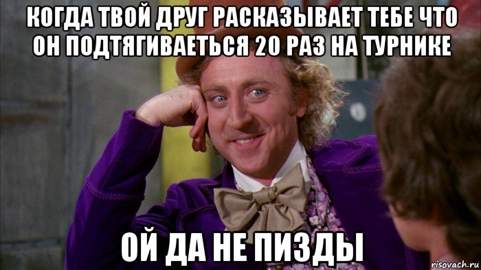 когда твой друг расказывает тебе что он подтягиваеться 20 раз на турнике ой да не пизды, Мем Ну давай расскажи (Вилли Вонка)