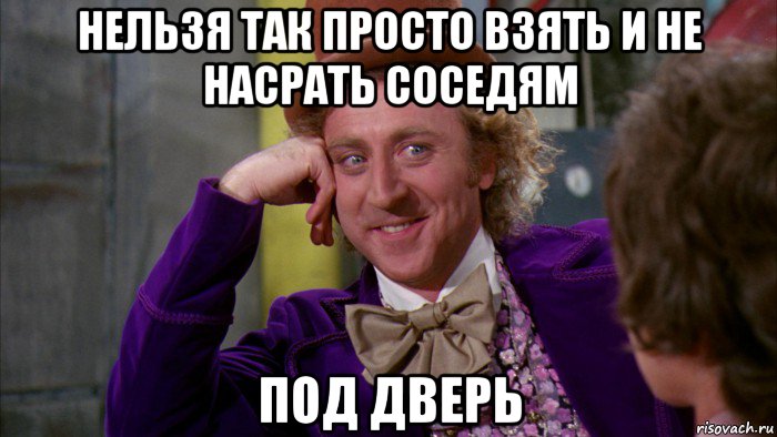 нельзя так просто взять и не насрать соседям под дверь, Мем Ну давай расскажи (Вилли Вонка)