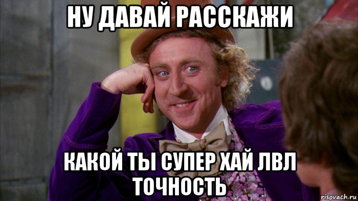 ну давай расскажи какой ты супер хай лвл точность, Мем Ну давай расскажи (Вилли Вонка)