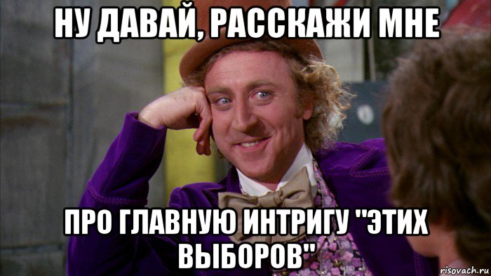 ну давай, расскажи мне про главную интригу "этих выборов", Мем Ну давай расскажи (Вилли Вонка)