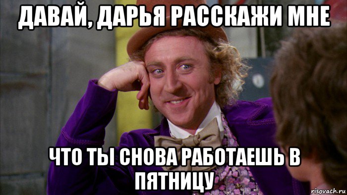 давай, дарья расскажи мне что ты снова работаешь в пятницу, Мем Ну давай расскажи (Вилли Вонка)