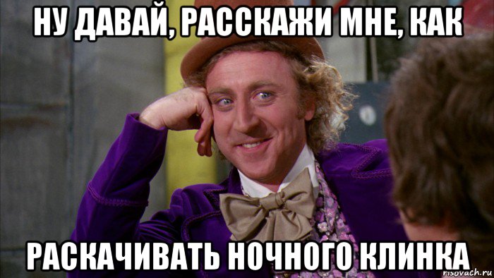 ну давай, расскажи мне, как раскачивать ночного клинка, Мем Ну давай расскажи (Вилли Вонка)