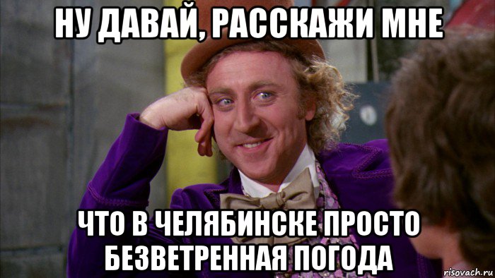 ну давай, расскажи мне что в челябинске просто безветренная погода, Мем Ну давай расскажи (Вилли Вонка)