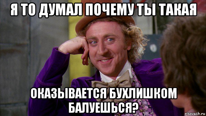 я то думал почему ты такая оказывается бухлишком балуешься?, Мем Ну давай расскажи (Вилли Вонка)