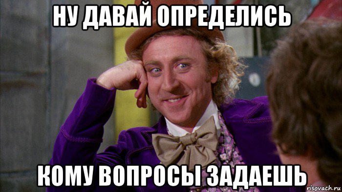 ну давай определись кому вопросы задаешь, Мем Ну давай расскажи (Вилли Вонка)