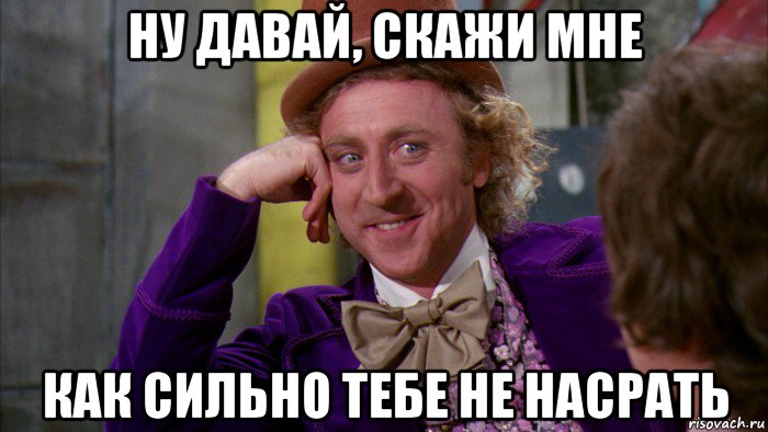 ну давай, скажи мне как сильно тебе не насрать, Мем Ну давай расскажи (Вилли Вонка)