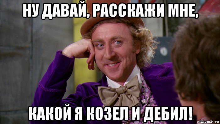 ну давай, расскажи мне, какой я козел и дебил!, Мем Ну давай расскажи (Вилли Вонка)