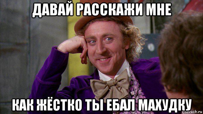 давай расскажи мне как жёстко ты ебал махудку, Мем Ну давай расскажи (Вилли Вонка)