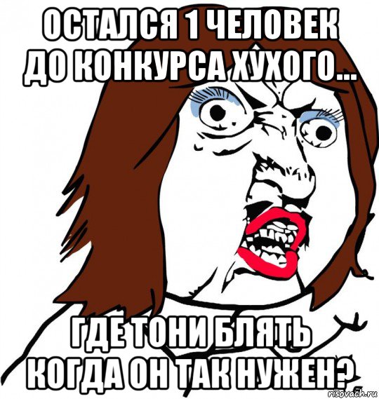 остался 1 человек до конкурса хухого... где тони блять когда он так нужен?, Мем Ну почему (девушка)