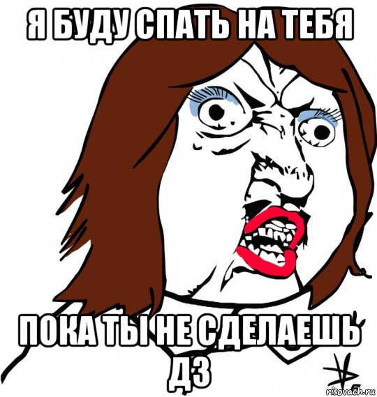 я буду спать на тебя пока ты не сделаешь дз, Мем Ну почему (девушка)