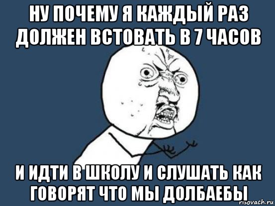 ну почему я каждый раз должен встовать в 7 часов и идти в школу и слушать как говорят что мы долбаебы, Мем Ну почему