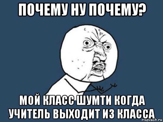 почему ну почему? мой класс шумти когда учитель выходит из класса, Мем Ну почему