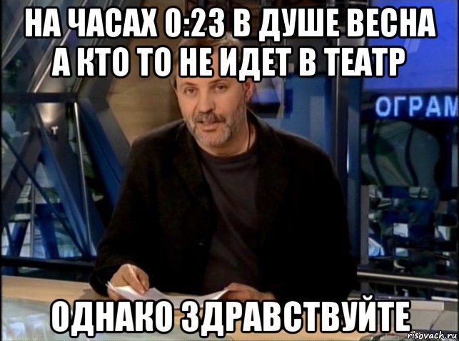 на часах 0:23 в душе весна а кто то не идет в театр однако здравствуйте