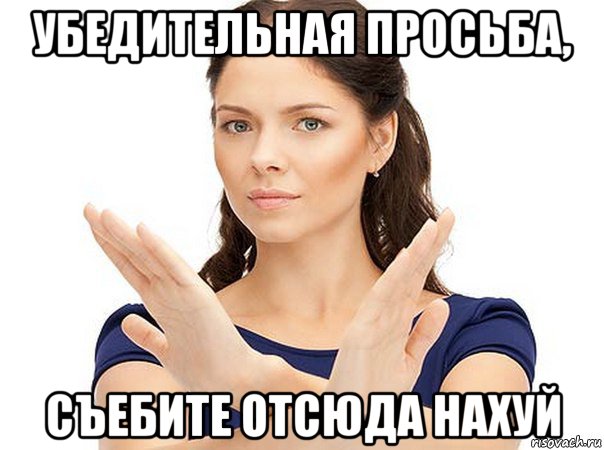 убедительная просьба, съебите отсюда нахуй