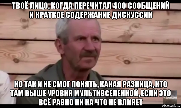 твоё лицо, когда перечитал 400 сообщений и краткое содержание дискуссии но так и не смог понять, какая разница, кто там выше уровня мультивселенной, если это всё равно ни на что не влияет, Мем  Охуевающий дед