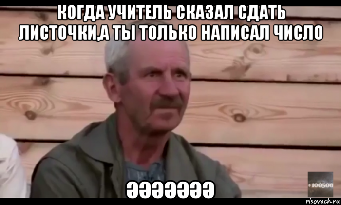 когда учитель сказал сдать листочки,а ты только написал число әәәәәәә