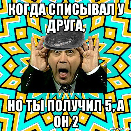 когда списывал у друга, но ты получил 5, а он 2, Мем омский петросян