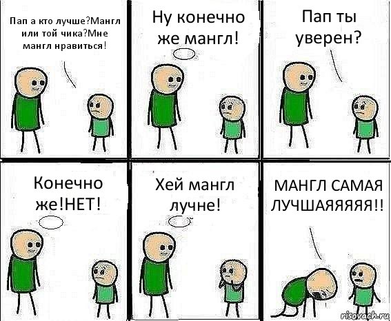 Пап а кто лучше?Мангл или той чика?Мне мангл нравиться! Ну конечно же мангл! Пап ты уверен? Конечно же!НЕТ! Хей мангл лучне! МАНГЛ САМАЯ ЛУЧШАЯЯЯЯЯ!!