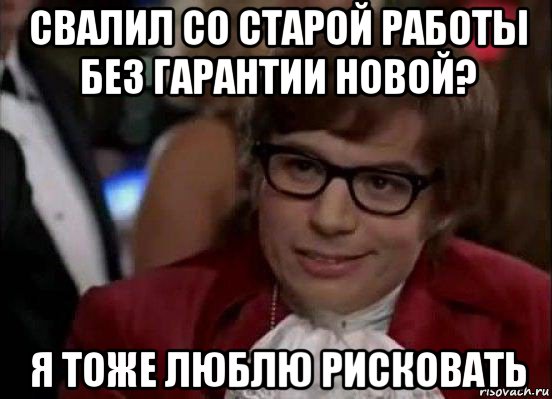 свалил со старой работы без гарантии новой? я тоже люблю рисковать, Мем Остин Пауэрс (я тоже люблю рисковать)