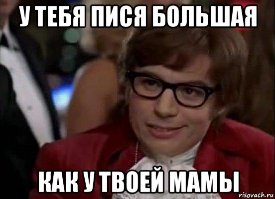 у тебя пися большая как у твоей мамы, Мем Остин Пауэрс (я тоже люблю рисковать)