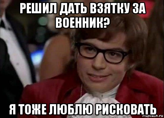 решил дать взятку за военник? я тоже люблю рисковать, Мем Остин Пауэрс (я тоже люблю рисковать)