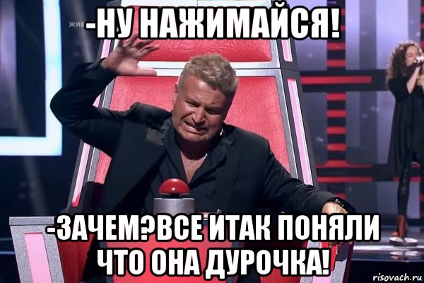 -ну нажимайся! -зачем?все итак поняли что она дурочка!, Мем   Отчаянный Агутин