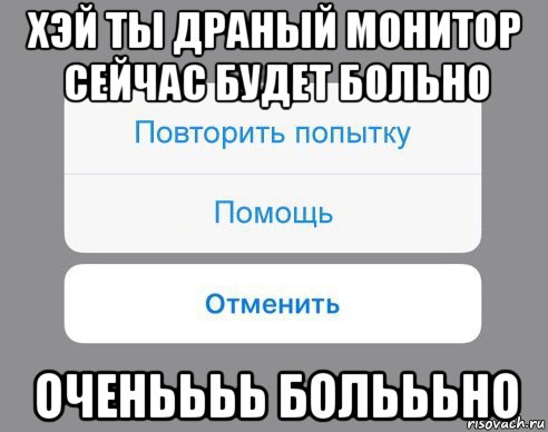 хэй ты драный монитор сейчас будет больно оченьььь больььно, Мем Отменить Помощь Повторить попытку