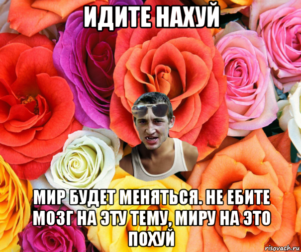 идите нахуй мир будет меняться. не ебите мозг на эту тему, миру на это похуй, Мем  пацанчо