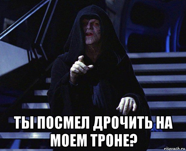  ты посмел дрочить на моем троне?