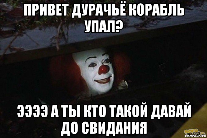 привет дурачьё корабль упал? ээээ а ты кто такой давай до свидания, Мем  Пеннивайз